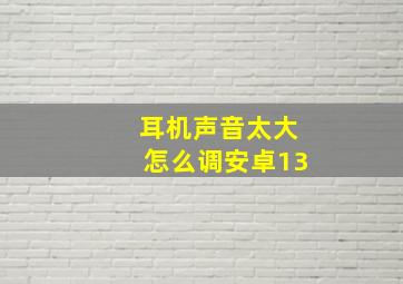 耳机声音太大怎么调安卓13