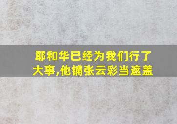 耶和华已经为我们行了大事,他铺张云彩当遮盖