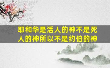 耶和华是活人的神不是死人的神所以不是约伯的神