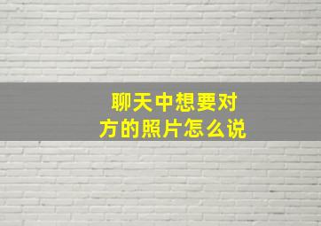 聊天中想要对方的照片怎么说