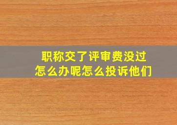 职称交了评审费没过怎么办呢怎么投诉他们