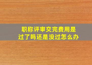 职称评审交完费用是过了吗还是没过怎么办