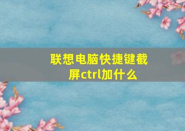 联想电脑快捷键截屏ctrl加什么