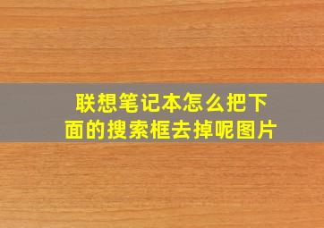 联想笔记本怎么把下面的搜索框去掉呢图片