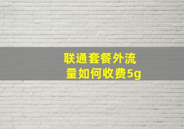 联通套餐外流量如何收费5g