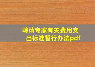 聘请专家有关费用支出标准暂行办法pdf