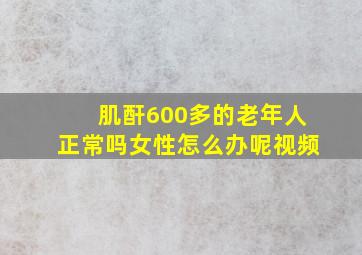 肌酐600多的老年人正常吗女性怎么办呢视频