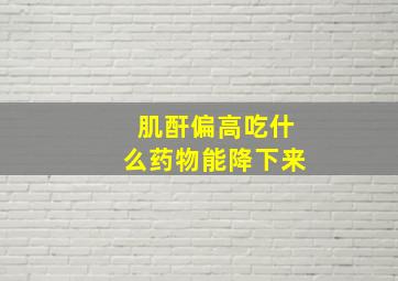 肌酐偏高吃什么药物能降下来