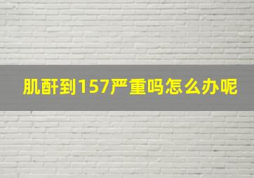 肌酐到157严重吗怎么办呢