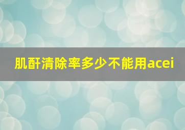 肌酐清除率多少不能用acei