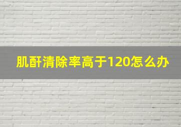 肌酐清除率高于120怎么办