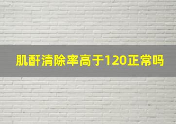 肌酐清除率高于120正常吗