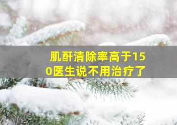 肌酐清除率高于150医生说不用治疗了