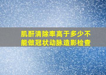 肌酐清除率高于多少不能做冠状动脉造影检查