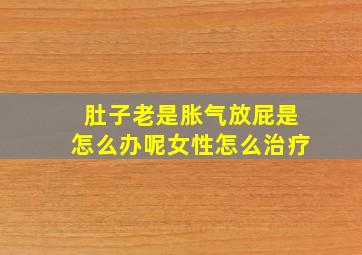 肚子老是胀气放屁是怎么办呢女性怎么治疗