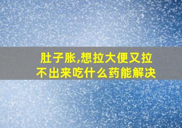 肚子胀,想拉大便又拉不出来吃什么药能解决