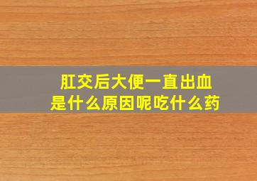 肛交后大便一直出血是什么原因呢吃什么药