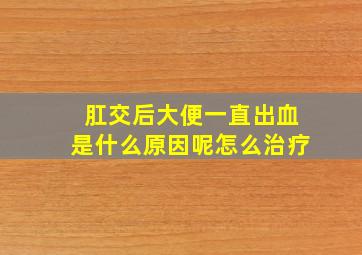 肛交后大便一直出血是什么原因呢怎么治疗