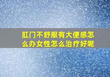 肛门不舒服有大便感怎么办女性怎么治疗好呢