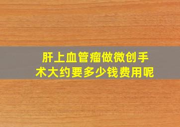 肝上血管瘤做微创手术大约要多少钱费用呢