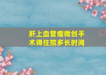 肝上血管瘤微创手术得住院多长时间