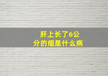 肝上长了6公分的瘤是什么病