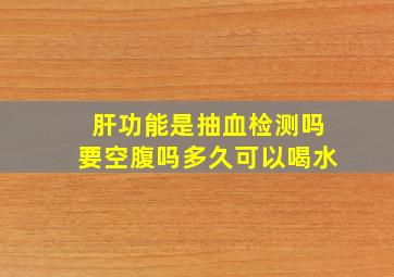 肝功能是抽血检测吗要空腹吗多久可以喝水