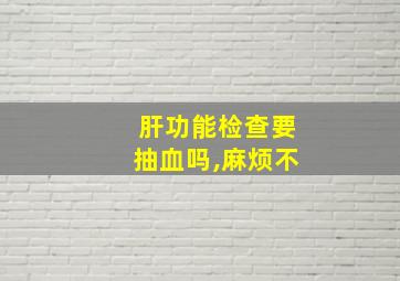 肝功能检查要抽血吗,麻烦不