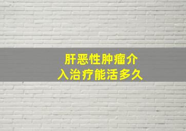 肝恶性肿瘤介入治疗能活多久