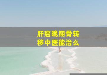 肝癌晚期骨转移中医能治么