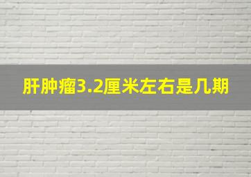 肝肿瘤3.2厘米左右是几期