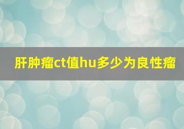 肝肿瘤ct值hu多少为良性瘤