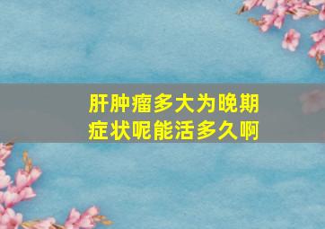 肝肿瘤多大为晚期症状呢能活多久啊