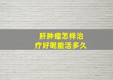 肝肿瘤怎样治疗好呢能活多久