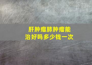 肝肿瘤肺肿瘤能治好吗多少钱一次