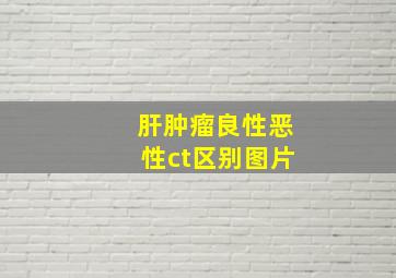 肝肿瘤良性恶性ct区别图片