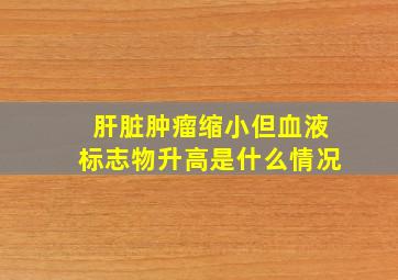 肝脏肿瘤缩小但血液标志物升高是什么情况