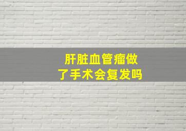 肝脏血管瘤做了手术会复发吗