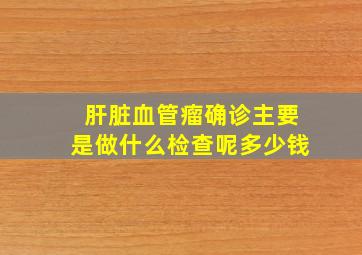 肝脏血管瘤确诊主要是做什么检查呢多少钱