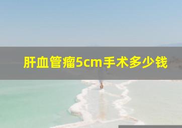 肝血管瘤5cm手术多少钱