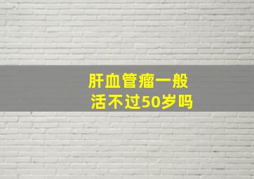 肝血管瘤一般活不过50岁吗