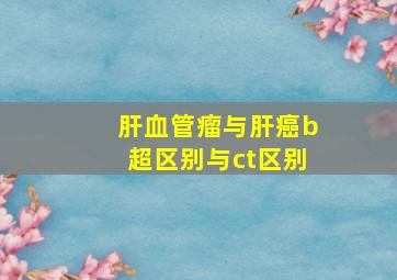 肝血管瘤与肝癌b超区别与ct区别