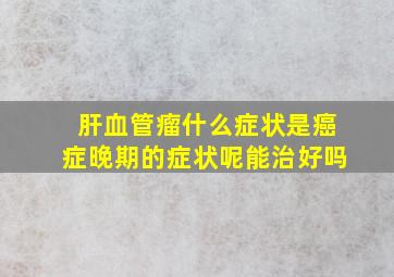 肝血管瘤什么症状是癌症晚期的症状呢能治好吗