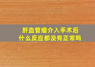 肝血管瘤介入手术后什么反应都没有正常吗