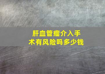 肝血管瘤介入手术有风险吗多少钱