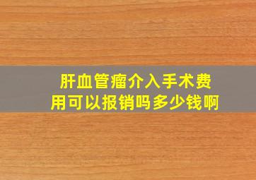 肝血管瘤介入手术费用可以报销吗多少钱啊