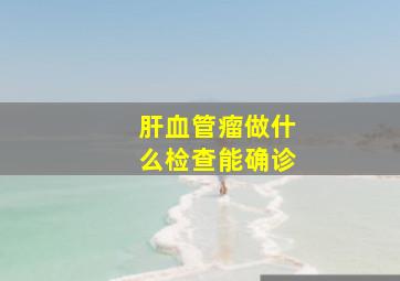 肝血管瘤做什么检查能确诊