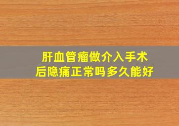 肝血管瘤做介入手术后隐痛正常吗多久能好