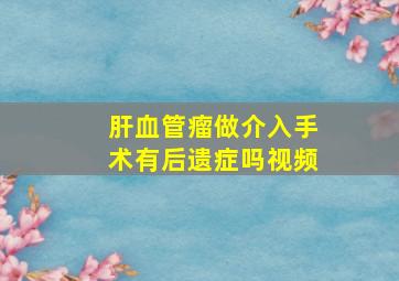 肝血管瘤做介入手术有后遗症吗视频