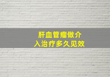 肝血管瘤做介入治疗多久见效